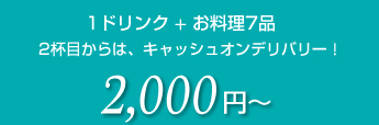 1ドリンク + お料理7品 2,000円〜 2杯目からはキャッシュオン！